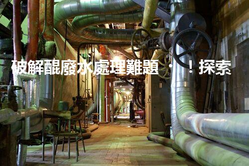 破解醌廢水處理難題！探索高效低耗的新路徑？